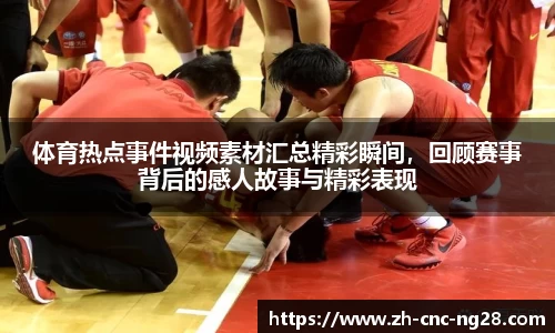 体育热点事件视频素材汇总精彩瞬间，回顾赛事背后的感人故事与精彩表现
