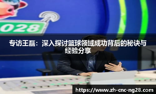 专访王磊：深入探讨篮球领域成功背后的秘诀与经验分享