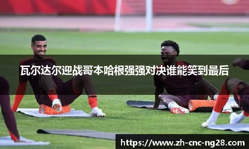 瓦尔达尔迎战哥本哈根强强对决谁能笑到最后
